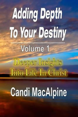 Adding Depth to Your Destiny: Deeper Insights Into Life in Christ by MacAlpine, Candi