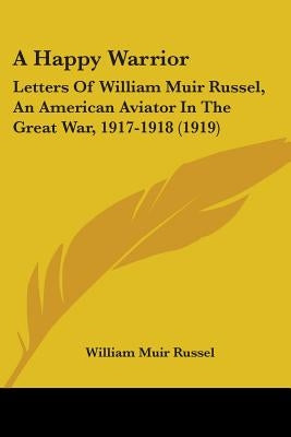 A Happy Warrior: Letters Of William Muir Russel, An American Aviator In The Great War, 1917-1918 (1919) by Russel, William Muir