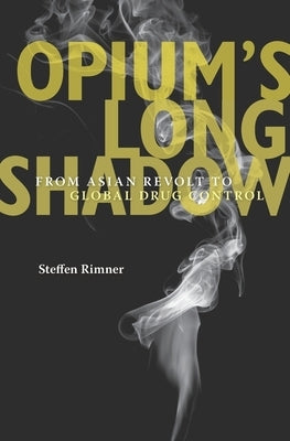 Opium's Long Shadow: From Asian Revolt to Global Drug Control by Rimner, Steffen
