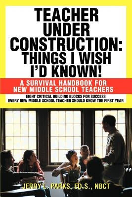 Teacher Under Construction: Things I Wish I'd Known!: A Survival Handbook for New Middle School Teachers by Parks, Jerry L.