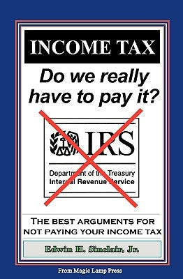 Income Tax: Do We Really Have To Pay It?: The Best Arguments For Not Paying Your Income Tax by Sinclair, Edwin H., Jr.