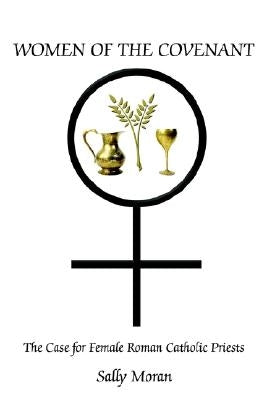 Women of the Covenant: The Case for Female Roman Catholic Priests by Moran, Sally