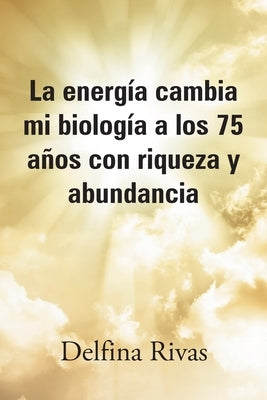 La energía cambia mi biología a los 75 años con riqueza y abundancia by Rivas, Delfina
