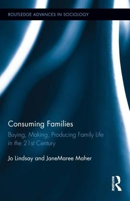 Consuming Families: Buying, Making, Producing Family Life in the 21st Century by Lindsay, Jo