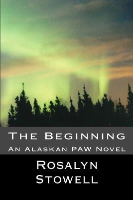 The Beginning: An Alaskan PAW by Stowell, Rosalyn E.