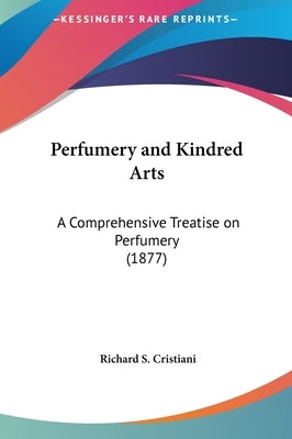 Perfumery and Kindred Arts: A Comprehensive Treatise on Perfumery (1877) by Cristiani, Richard S.