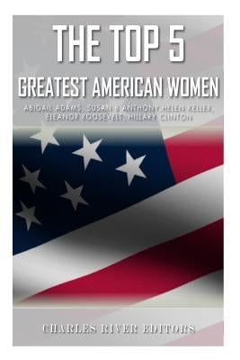 The Top 5 Greatest American Women: Abigail Adams, Susan B. Anthony, Helen Keller, Eleanor Roosevelt, and Hillary Clinton by Charles River