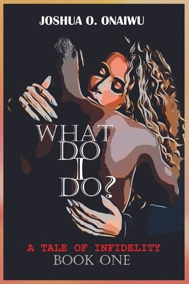 What Do I Do?: A Tale of Sexual Infidelity by Onaiwu, Joshua O.