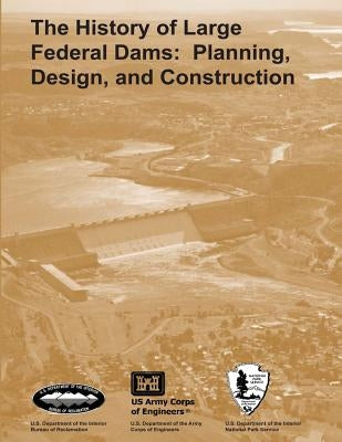 The History of Large Federal Dams: Planning, Design, and Construction by Service, National Park