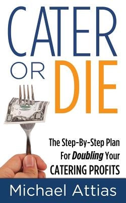 Cater or Die, 2nd Edition: A Step-by-Step Plan For Doubling Your Catering Profits by Attias, Michael