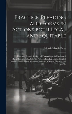 Practice, Pleading and Forms in Actions Both Legal and Equitable: Forms in Actions, in Special Proceedings, in Provisional Remedies, and of Affidavits by Estee, Morris March
