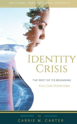Identity Crisis: The Root of It's Beginning, You Can Overcome by Carter, Carrie M.