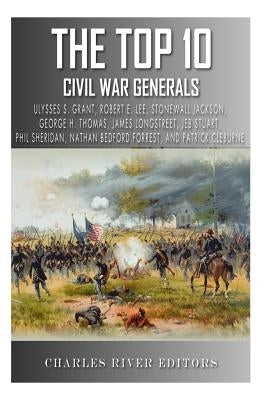 The Top 10 Greatest Civil War Generals: Ulysses S. Grant, Robert E. Lee, Stonewall Jackson, William Tecumseh Sherman, George H. Thomas, James Longstre by Charles River