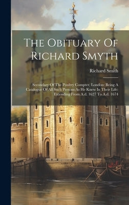 The Obituary Of Richard Smyth: Secondary Of The Poultry Compter, London: Being A Catalogue Of All Such Persons As He Knew In Their Life: Extending Fr by Smith, Richard