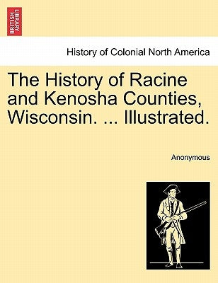 The History of Racine and Kenosha Counties, Wisconsin. ... Illustrated. by Anonymous
