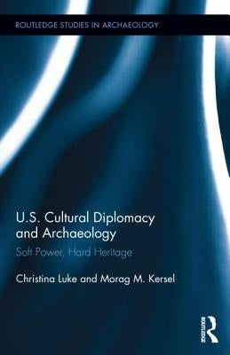 US Cultural Diplomacy and Archaeology: Soft Power, Hard Heritage by Luke, Christina