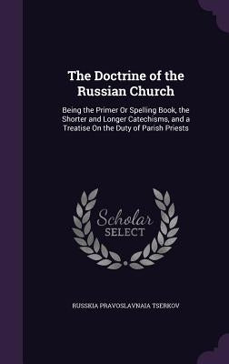The Doctrine of the Russian Church: Being the Primer Or Spelling Book, the Shorter and Longer Catechisms, and a Treatise On the Duty of Parish Priests by T︠s︡erkovʹ, Russki