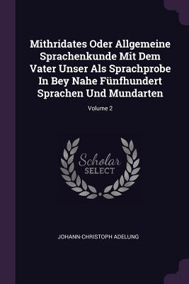 Mithridates Oder Allgemeine Sprachenkunde Mit Dem Vater Unser Als Sprachprobe In Bey Nahe Fünfhundert Sprachen Und Mundarten; Volume 2 by Adelung, Johann-Christoph