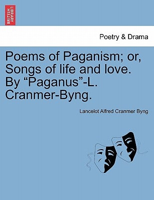 Poems of Paganism; Or, Songs of Life and Love. by "Paganus"-L. Cranmer-Byng. by Byng, Lancelot Alfred Cranmer