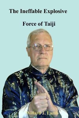 The Ineffable Explosive Force Of Taiji by Lamb, Willard J.