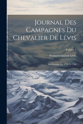 Journal Des Campagnes Du Chevalier De Lévis: En Canada De 1756 À 1760; Volume 2 by LÃ©vis, FranÃ§ois Gaston