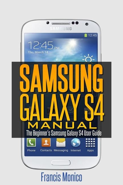 Samsung Galaxy S4 Manual: The Beginner's Samsung Galaxy S4 User Guide by Monico, Francis