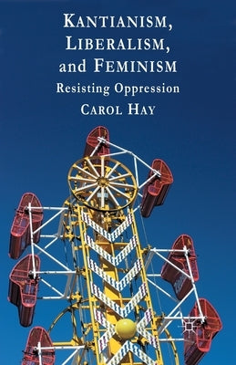 Kantianism, Liberalism, and Feminism: Resisting Oppression by Hay, C.