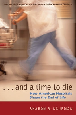 And a Time to Die: How American Hospitals Shape the End of Life by Kaufman, Sharon R.
