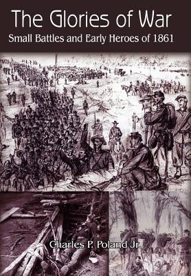 The Glories of War: Small Battle and Early Heroes of 1861 by Poland, Charles P., Jr.