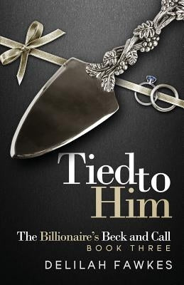 Tied to Him: The Billionaire's Beck and Call, Book Three: A Dominant/Submissive Romance by Fawkes, Delilah
