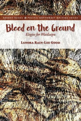Blood on the Ground: Elegies for Waiilatpu by Good, Lenora Rain-Lee