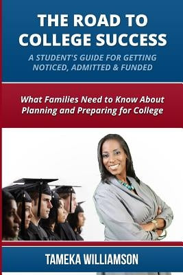 The Road to College Success: A Guide for Getting Noticed, Admitted & Funded: What Families Need to Know about Planning & Preparing for College by Williamson, Tameka L.