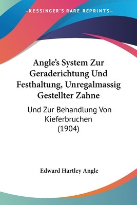 Angle's System Zur Geraderichtung Und Festhaltung, Unregalmassig Gestellter Zahne: Und Zur Behandlung Von Kieferbruchen (1904) by Angle, Edward Hartley