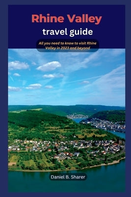 Rhine Valley travel guide: All you need to know to visit Rhine Valley in 2023 and beyond by B. Sharer, Daniel
