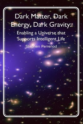 Dark Matter, Dark Energy, Dark Gravity: Enabling a Universe that Supports Intelligent Life by Perrenod, Stephen C.