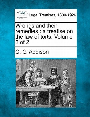 Wrongs and their remedies: a treatise on the law of torts. Volume 2 of 2 by Addison, C. G.