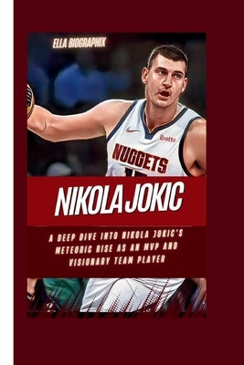 Nikola Jokic: A Deep Dive into Nikola Jokic's Meteoric Rise as an MVP and Visionary Team Player by Biographix, Ella