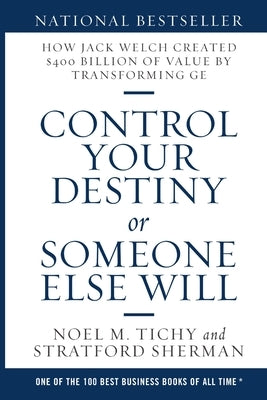 Control Your Destiny or Someone Else Will: How Jack Welch Created $400 Billion of Value by Transforming GE by Tichy, Noel M.