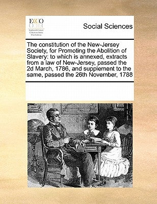 The Constitution of the New-Jersey Society, for Promoting the Abolition of Slavery: To Which Is Annexed, Extracts from a Law of New-Jersey, Passed the by Multiple Contributors