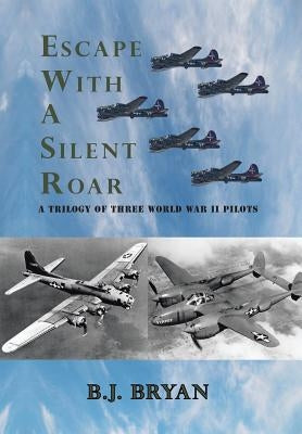 Escape with a Silent Roar: A Trilogy of Three World War II Pilots Including A P-38 Fighter in Combat Missions Over Europe by Bryan, B. J.