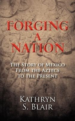 Forging A Nation: The Story of Mexico From the Aztecs to the Present by Blair, Kathryn S.