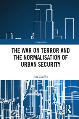 The War on Terror and the Normalisation of Urban Security by Coaffee, Jon