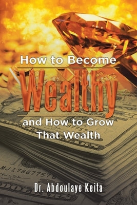 How to Become Wealthy and How to Grow That Wealth by Keita, Abdoulaye