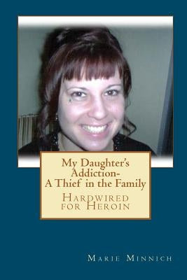 My Daughter's Addiction - A Thief in the Family: Hardwired for Heroin by Minnich, Marie