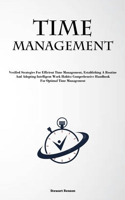 Time Management: Verified Strategies For Efficient Time Management, Establishing A Routine, And Adopting Intelligent Work Habits: Compr by Benson, Stewart