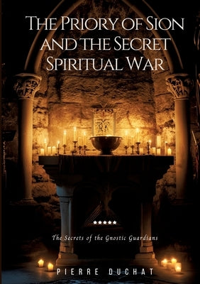 The Priory of Sion and the Secret Spiritual War: The Secrets of the Gnostic Guardians by Duchat, Pierre