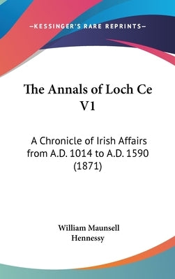 The Annals of Loch Ce V1: A Chronicle of Irish Affairs from A.D. 1014 to A.D. 1590 (1871) by Hennessy, William Maunsell