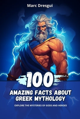 100 Amazing Facts About Greek Mythology: Explore the Mysteries of Gods and Heroes by Dresgui, Marc