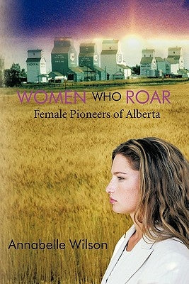 Women Who Roar: Female Pioneers of Alberta by Wilson, Annabelle