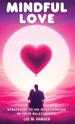 Mindful Love: Strategies to Fix Overthinking in Your Relationship by Hansen, Lee M.